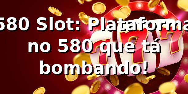 580 Slot: Plataforma no 580 que tá bombando! 🎰