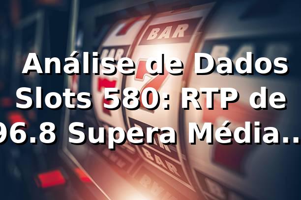 📊 Análise de Dados Slots 580: RTP de 96.8% Supera Média do Mercado